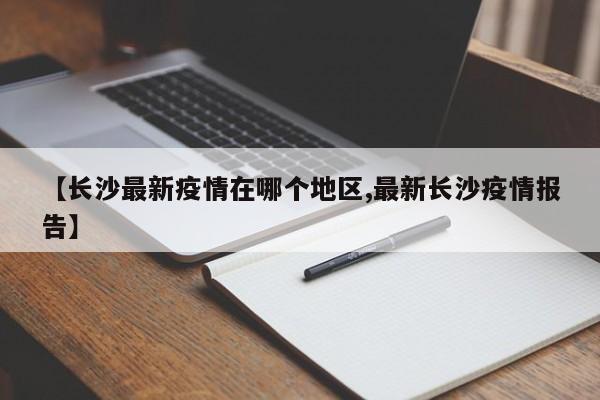 【长沙最新疫情在哪个地区,最新长沙疫情报告】
